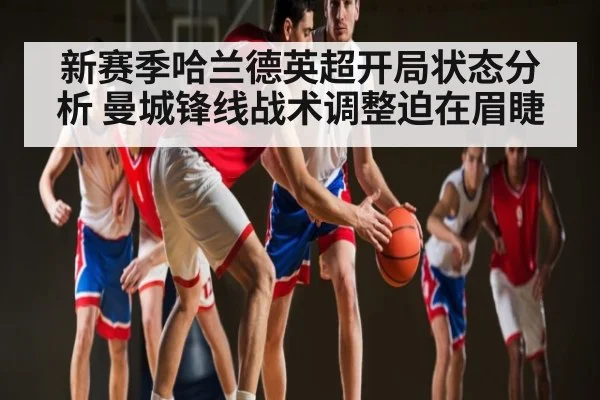 新赛季哈兰德英超开局状态分析 曼城锋线战术调整迫在眉睫